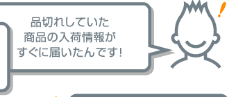 品切れしていた商品の入荷情報がすぐに届いたんです！