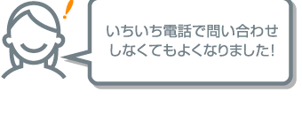 いちいち電話で問い合わせしなくてもよくなりました！